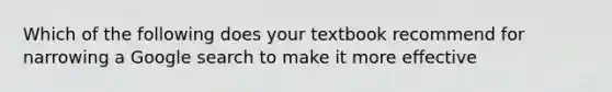 Which of the following does your textbook recommend for narrowing a Google search to make it more effective