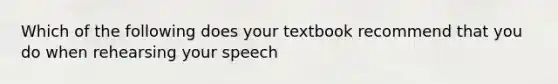 Which of the following does your textbook recommend that you do when rehearsing your speech