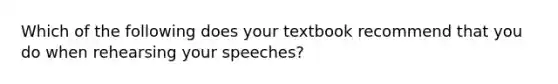 Which of the following does your textbook recommend that you do when rehearsing your speeches?