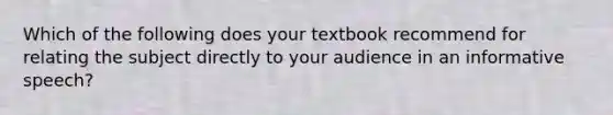 Which of the following does your textbook recommend for relating the subject directly to your audience in an informative speech?