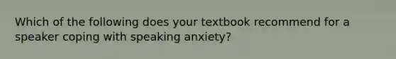 Which of the following does your textbook recommend for a speaker coping with speaking anxiety?