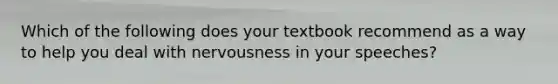 Which of the following does your textbook recommend as a way to help you deal with nervousness in your speeches?