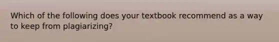 Which of the following does your textbook recommend as a way to keep from plagiarizing?