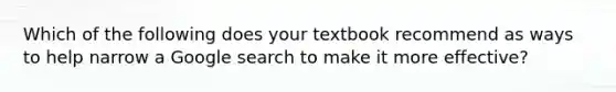 Which of the following does your textbook recommend as ways to help narrow a Google search to make it more effective?