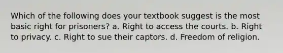 Which of the following does your textbook suggest is the most basic right for prisoners? a. Right to access the courts. b. Right to privacy. c. Right to sue their captors. d. Freedom of religion.