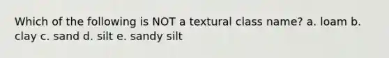 Which of the following is NOT a textural class name? a. loam b. clay c. sand d. silt e. sandy silt