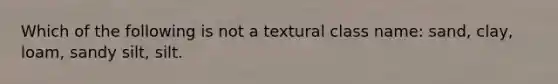 Which of the following is not a textural class name: sand, clay, loam, sandy silt, silt.