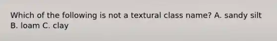 Which of the following is not a textural class name? A. sandy silt B. loam C. clay