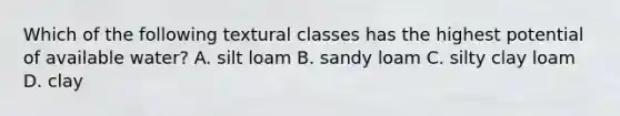 Which of the following textural classes has the highest potential of available water? A. silt loam B. sandy loam C. silty clay loam D. clay