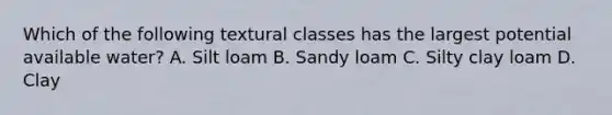 Which of the following textural classes has the largest potential available water? A. Silt loam B. Sandy loam C. Silty clay loam D. Clay