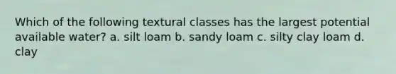 Which of the following textural classes has the largest potential available water? a. silt loam b. sandy loam c. silty clay loam d. clay