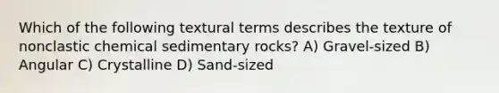 Which of the following textural terms describes the texture of nonclastic chemical sedimentary rocks? A) Gravel-sized B) Angular C) Crystalline D) Sand-sized