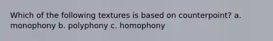 Which of the following textures is based on counterpoint? a. monophony b. polyphony c. homophony