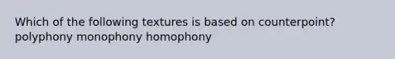 Which of the following textures is based on counterpoint? polyphony monophony homophony