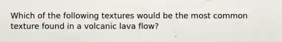 Which of the following textures would be the most common texture found in a volcanic lava flow?