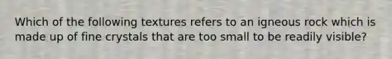 Which of the following textures refers to an igneous rock which is made up of fine crystals that are too small to be readily visible?