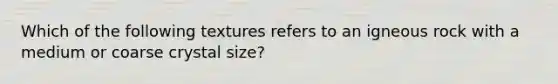 Which of the following textures refers to an igneous rock with a medium or coarse crystal size?