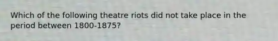 Which of the following theatre riots did not take place in the period between 1800-1875?