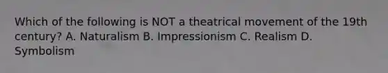 Which of the following is NOT a theatrical movement of the 19th century? A. Naturalism B. Impressionism C. Realism D. Symbolism