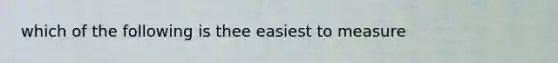 which of the following is thee easiest to measure