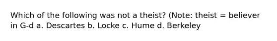 Which of the following was not a theist? (Note: theist = believer in G-d a. Descartes b. Locke c. Hume d. Berkeley