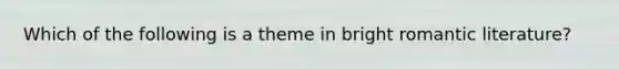 Which of the following is a theme in bright romantic literature?