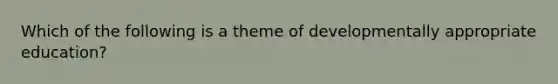 Which of the following is a theme of developmentally appropriate education?