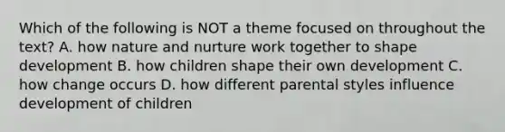 Which of the following is NOT a theme focused on throughout the text? A. how nature and nurture work together to shape development B. how children shape their own development C. how change occurs D. how different parental styles influence development of children