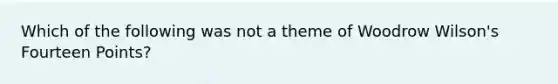 Which of the following was not a theme of Woodrow Wilson's Fourteen Points?