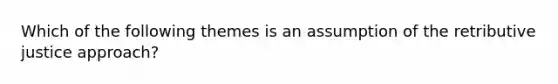 Which of the following themes is an assumption of the retributive justice approach?
