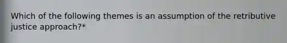 Which of the following themes is an assumption of the retributive justice approach?*