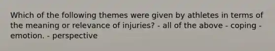 Which of the following themes were given by athletes in terms of the meaning or relevance of injuries? - all of the above - coping - emotion. - perspective