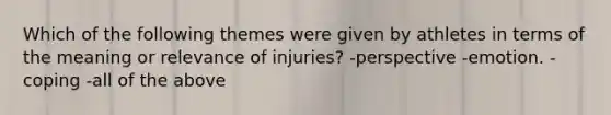 Which of the following themes were given by athletes in terms of the meaning or relevance of injuries? -perspective -emotion. -coping -all of the above