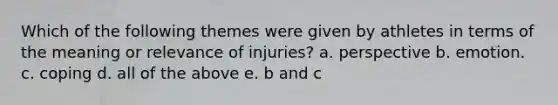 Which of the following themes were given by athletes in terms of the meaning or relevance of injuries? a. perspective b. emotion. c. coping d. all of the above e. b and c