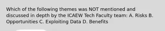 Which of the following themes was NOT mentioned and discussed in depth by the ICAEW Tech Faculty team: A. Risks B. Opportunities C. Exploiting Data D. Benefits