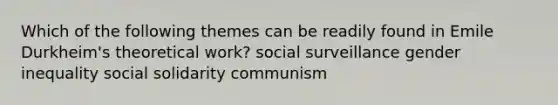 Which of the following themes can be readily found in Emile Durkheim's theoretical work? social surveillance gender inequality social solidarity communism