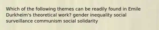 Which of the following themes can be readily found in Emile Durkheim's theoretical work? gender inequality social surveillance communism social solidarity