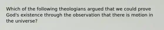 Which of the following theologians argued that we could prove God's existence through the observation that there is motion in the universe?