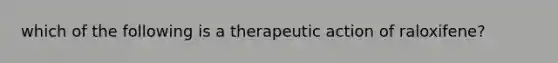 which of the following is a therapeutic action of raloxifene?