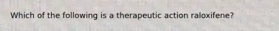 Which of the following is a therapeutic action raloxifene?