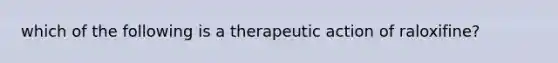 which of the following is a therapeutic action of raloxifine?