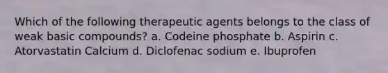 Which of the following therapeutic agents belongs to the class of weak basic compounds? a. Codeine phosphate b. Aspirin c. Atorvastatin Calcium d. Diclofenac sodium e. Ibuprofen