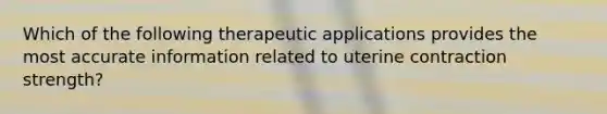 Which of the following therapeutic applications provides the most accurate information related to uterine contraction strength?