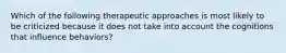 Which of the following therapeutic approaches is most likely to be criticized because it does not take into account the cognitions that influence behaviors?