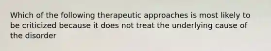 Which of the following therapeutic approaches is most likely to be criticized because it does not treat the underlying cause of the disorder