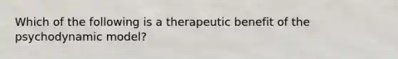 Which of the following is a therapeutic benefit of the psychodynamic model?