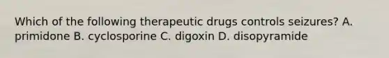 Which of the following therapeutic drugs controls seizures? A. primidone B. cyclosporine C. digoxin D. disopyramide