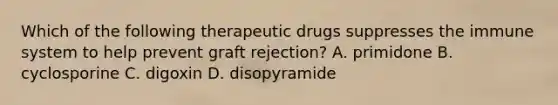 Which of the following therapeutic drugs suppresses the immune system to help prevent graft rejection? A. primidone B. cyclosporine C. digoxin D. disopyramide