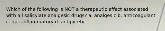 Which of the following is NOT a therapeutic effect associated with all salicylate analgesic drugs? a. analgesic b. anticoagulant c. anti-inflammatory d. antipyretic