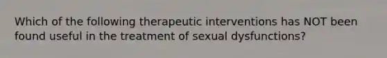 Which of the following therapeutic interventions has NOT been found useful in the treatment of sexual dysfunctions?